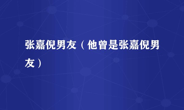 张嘉倪男友（他曾是张嘉倪男友）
