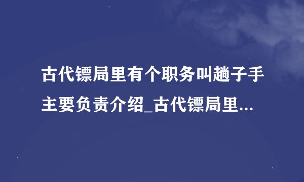古代镖局里有个职务叫趟子手主要负责介绍_古代镖局里有个职务叫趟子手主要负责是什么