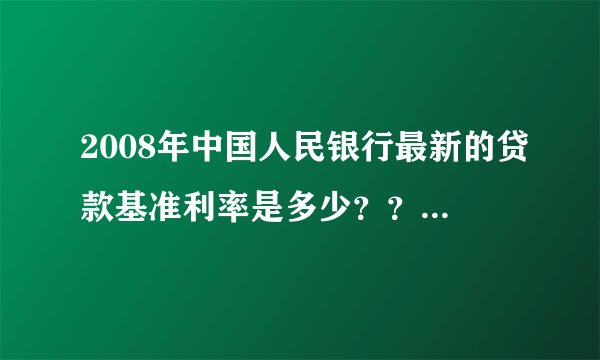 2008年中国人民银行最新的贷款基准利率是多少？？在线等待~~