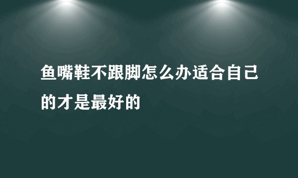 鱼嘴鞋不跟脚怎么办适合自己的才是最好的