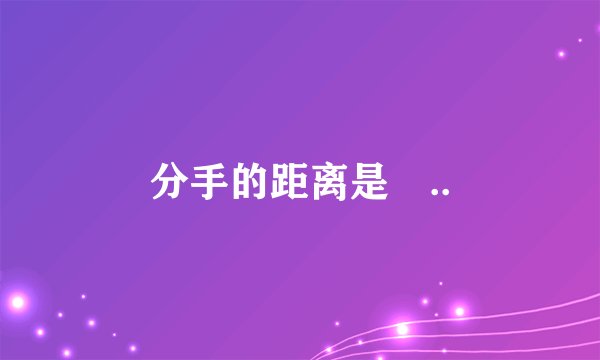 分手的距离是 ..
