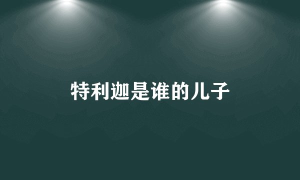 特利迦是谁的儿子