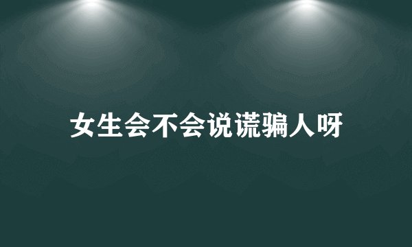 女生会不会说谎骗人呀