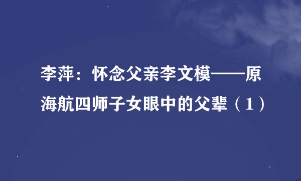 李萍：怀念父亲李文模——原海航四师子女眼中的父辈（1）