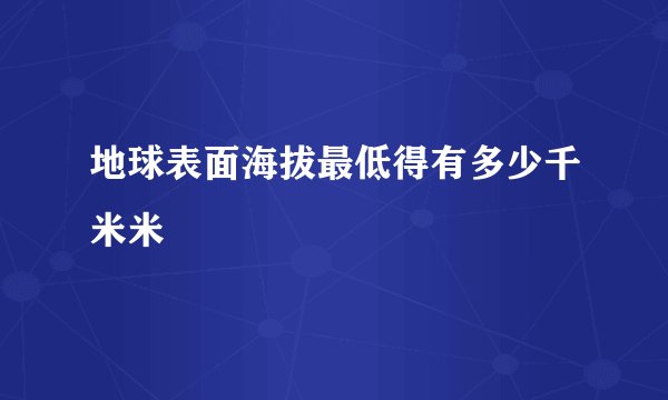 地球表面海拔最低得有多少千米米