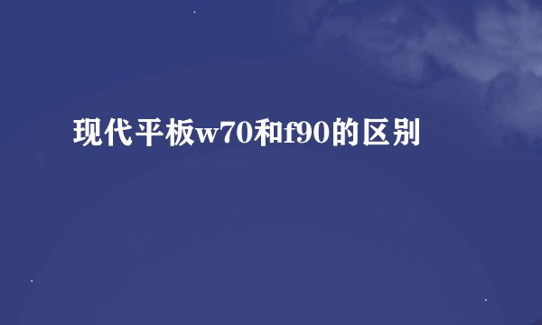现代平板w70和f90的区别
