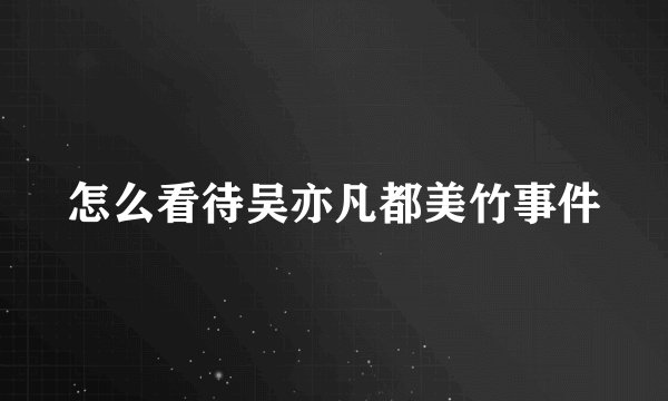 怎么看待吴亦凡都美竹事件