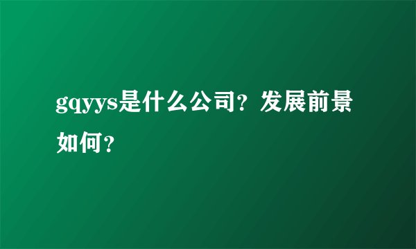 gqyys是什么公司？发展前景如何？