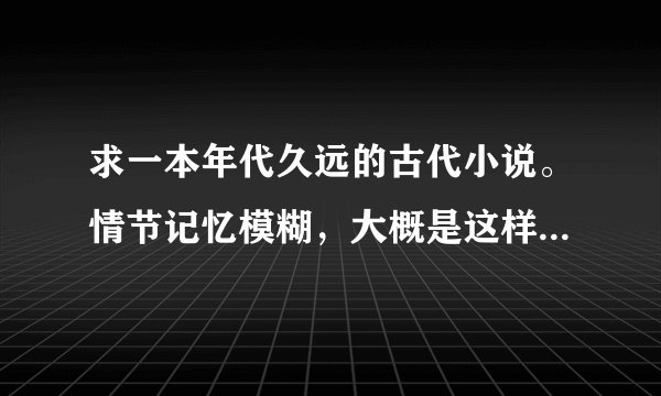 求一本年代久远的古代小说。情节记忆模糊，大概是这样：女主有倾城之貌但扮丑做王府小姐的丫鬟，这位小