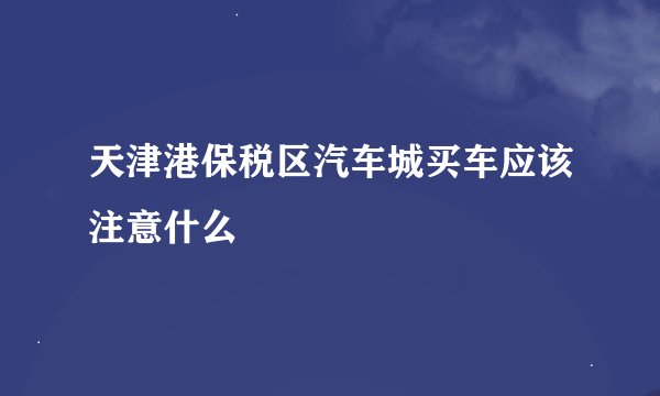 天津港保税区汽车城买车应该注意什么