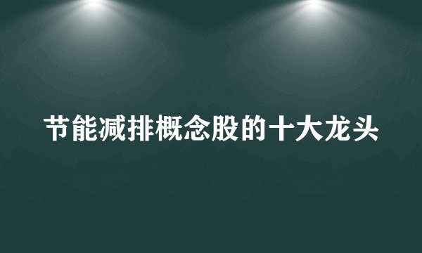 节能减排概念股的十大龙头