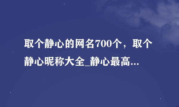 取个静心的网名700个，取个静心昵称大全_静心最高境界的网名_让自己静心的网名安静的