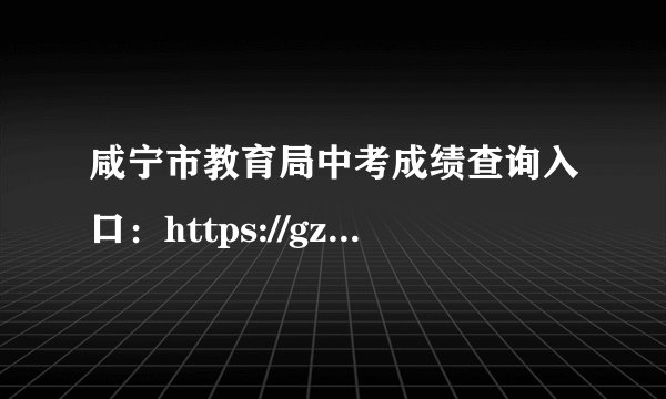 咸宁市教育局中考成绩查询入口：https://gzjd.hubzs.com.cn/