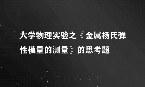 大学物理实验之《金属杨氏弹性模量的测量》的思考题