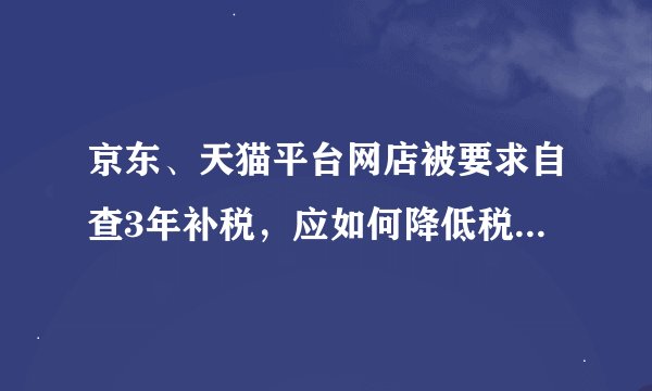 京东、天猫平台网店被要求自查3年补税，应如何降低税务成本？
