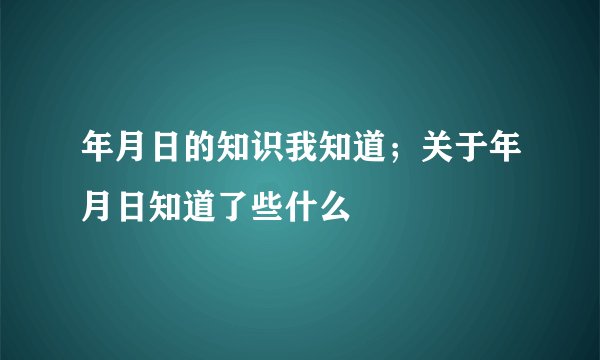 年月日的知识我知道；关于年月日知道了些什么