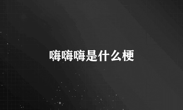 嗨嗨嗨是什么梗