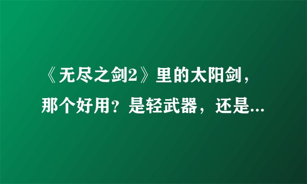 《无尽之剑2》里的太阳剑，那个好用？是轻武器，还是斧子？还是双武器？
