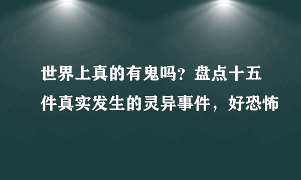 世界上真的有鬼吗？盘点十五件真实发生的灵异事件，好恐怖