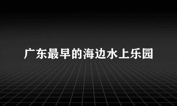 广东最早的海边水上乐园
