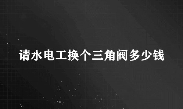 请水电工换个三角阀多少钱