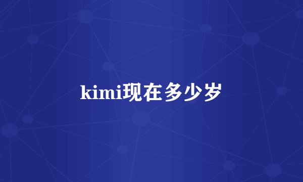 kimi现在多少岁