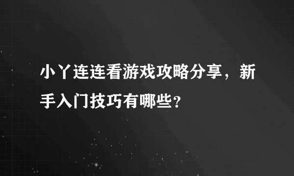 小丫连连看游戏攻略分享，新手入门技巧有哪些？
