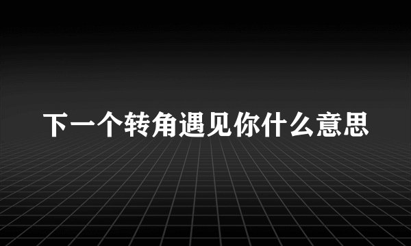 下一个转角遇见你什么意思