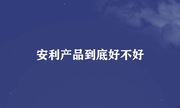 安利产品到底好不好