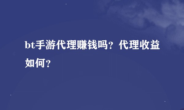 bt手游代理赚钱吗？代理收益如何？