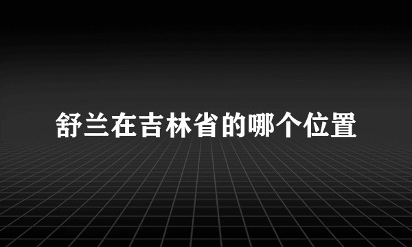 舒兰在吉林省的哪个位置