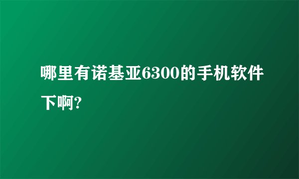 哪里有诺基亚6300的手机软件下啊?