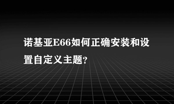 诺基亚E66如何正确安装和设置自定义主题？