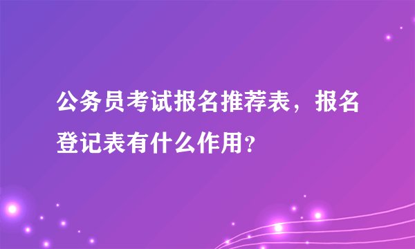 公务员考试报名推荐表，报名登记表有什么作用？