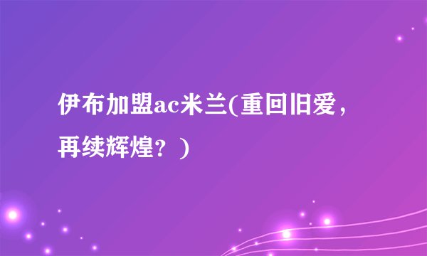 伊布加盟ac米兰(重回旧爱，再续辉煌？)