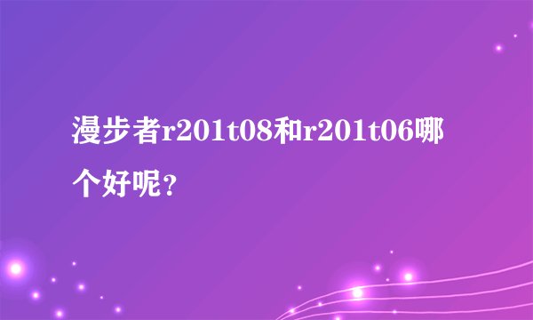 漫步者r201t08和r201t06哪个好呢？