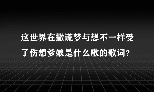 这世界在撒谎梦与想不一样受了伤想爹娘是什么歌的歌词？