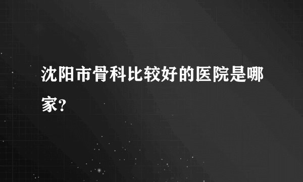 沈阳市骨科比较好的医院是哪家？