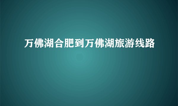万佛湖合肥到万佛湖旅游线路