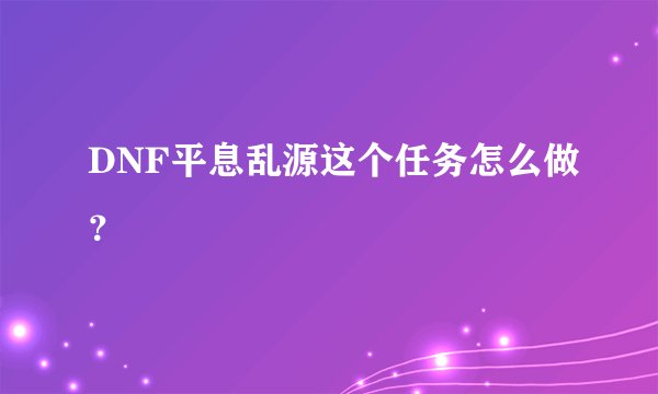 DNF平息乱源这个任务怎么做？