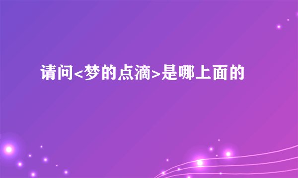 请问<梦的点滴>是哪上面的