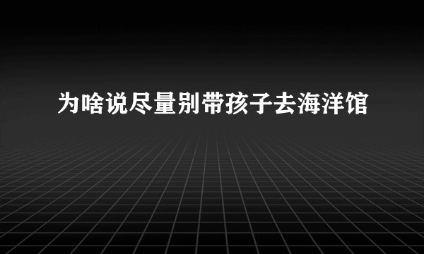 为啥说尽量别带孩子去海洋馆
