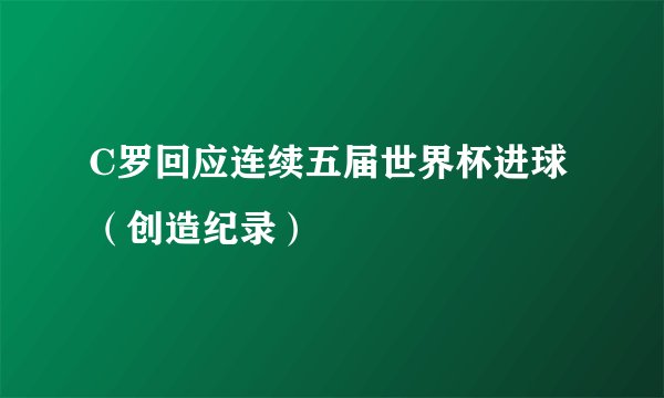 C罗回应连续五届世界杯进球（创造纪录）