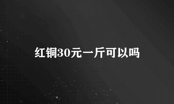 红铜30元一斤可以吗