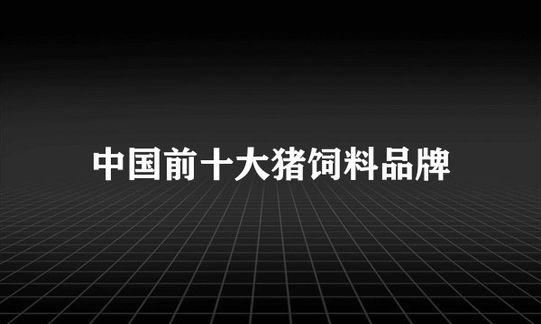 中国前十大猪饲料品牌