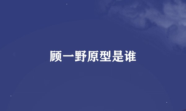 顾一野原型是谁