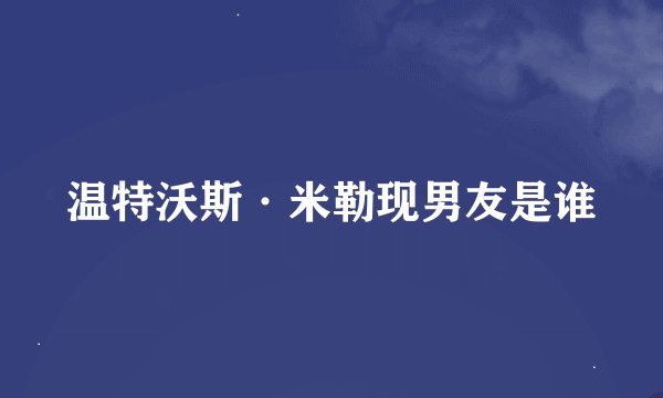 温特沃斯·米勒现男友是谁