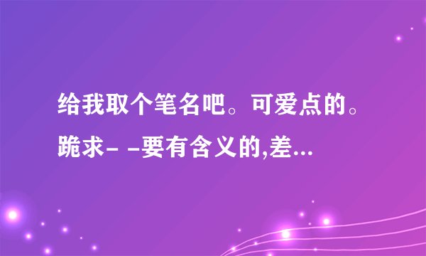 给我取个笔名吧。可爱点的。跪求- -要有含义的,差不多就 是有点关于读书的吧,切记-可爱点的。- -