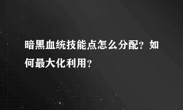 暗黑血统技能点怎么分配？如何最大化利用？