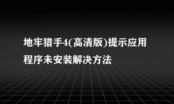 地牢猎手4(高清版)提示应用程序未安装解决方法